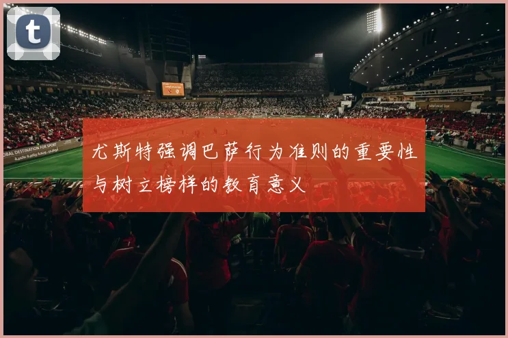 尤斯特强调巴萨行为准则的重要性与树立榜样的教育意义