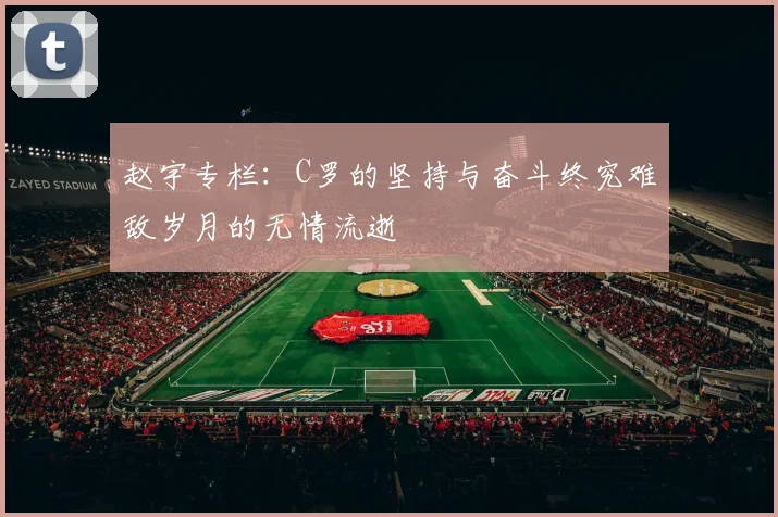 赵宇专栏：C罗的坚持与奋斗终究难敌岁月的无情流逝