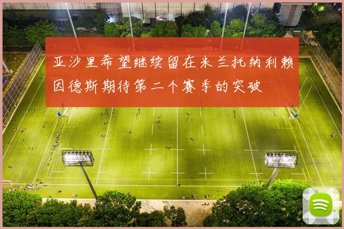亚沙里希望继续留在米兰托纳利赖因德斯期待第二个赛季的突破