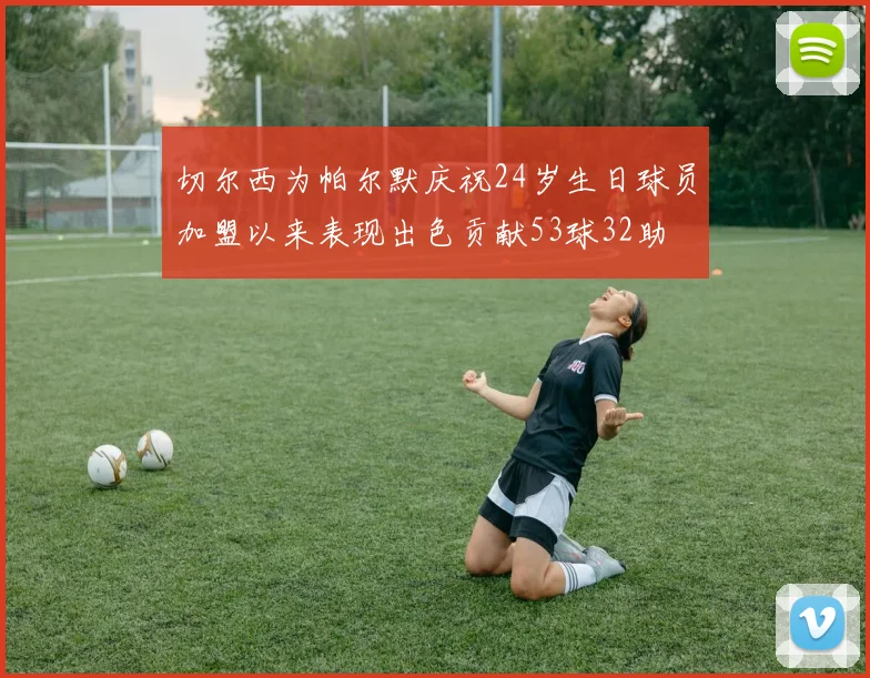 切尔西为帕尔默庆祝24岁生日球员加盟以来表现出色贡献53球32助
