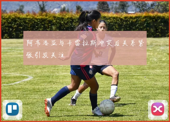 阿韦洛亚与卡雷拉斯冲突后关系紧张引发关注
