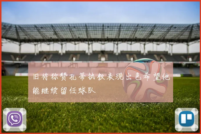 旧将称赞孔蒂执教表现出色希望他能继续留任球队