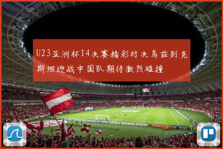 U23亚洲杯14决赛精彩对决乌兹别克斯坦迎战中国队期待激烈碰撞