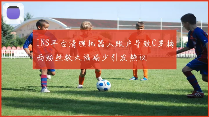 INS平台清理机器人账户导致C罗梅西粉丝数大幅减少引发热议