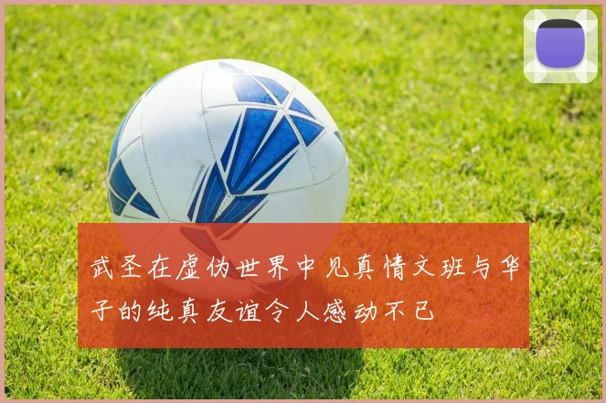 武圣在虚伪世界中见真情文班与华子的纯真友谊令人感动不已