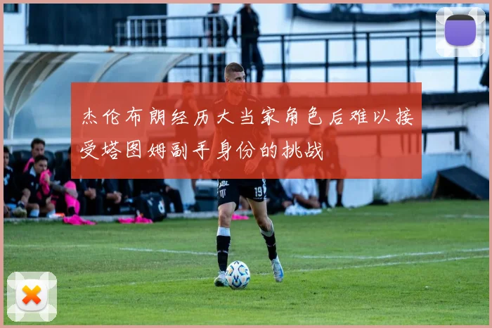 杰伦布朗经历大当家角色后难以接受塔图姆副手身份的挑战