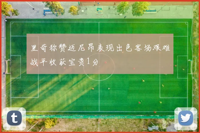 里奇称赞迈尼昂表现出色客场艰难战平收获宝贵1分