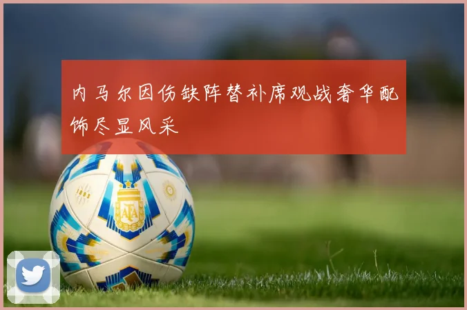 内马尔因伤缺阵替补席观战奢华配饰尽显风采