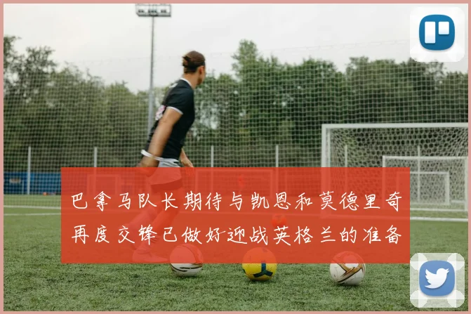 巴拿马队长期待与凯恩和莫德里奇再度交锋已做好迎战英格兰的准备