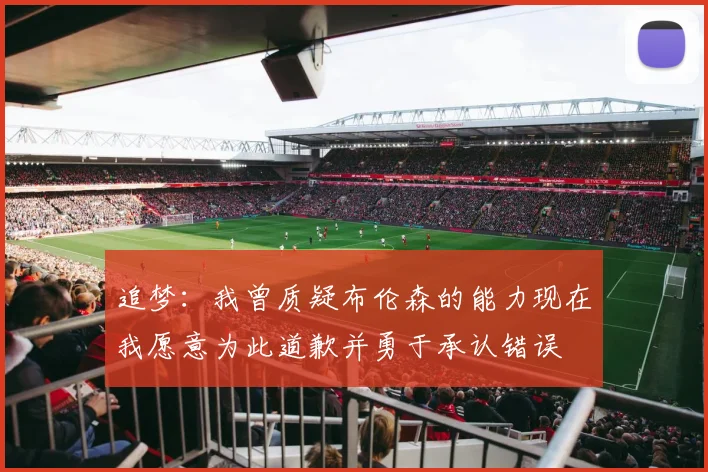 追梦：我曾质疑布伦森的能力现在我愿意为此道歉并勇于承认错误