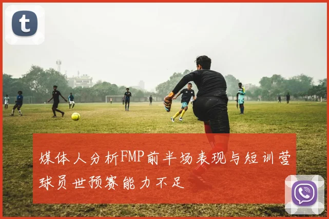 媒体人分析FMP前半场表现与短训营球员世预赛能力不足