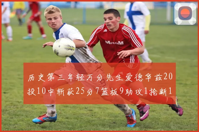 历史第三年轻万分先生爱德华兹20投10中斩获25分7篮板9助攻1抢断1盖帽