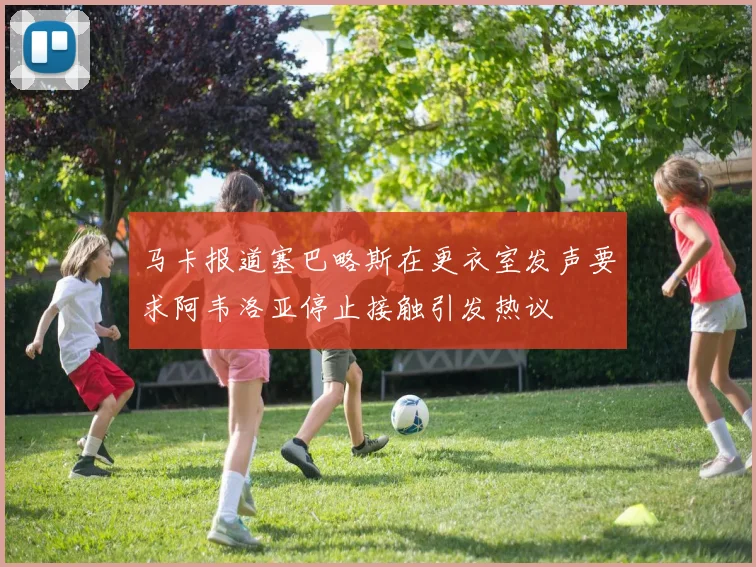马卡报道塞巴略斯在更衣室发声要求阿韦洛亚停止接触引发热议