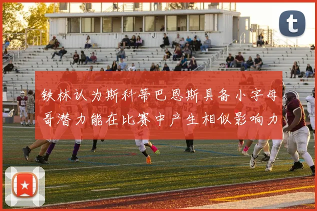 铁林认为斯科蒂巴恩斯具备小字母哥潜力能在比赛中产生相似影响力