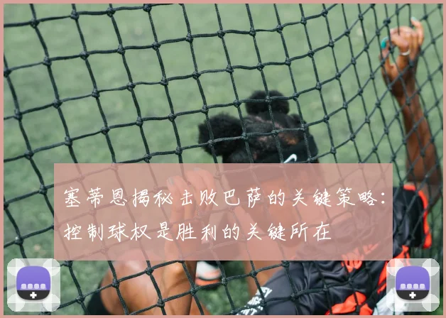 塞蒂恩揭秘击败巴萨的关键策略：控制球权是胜利的关键所在