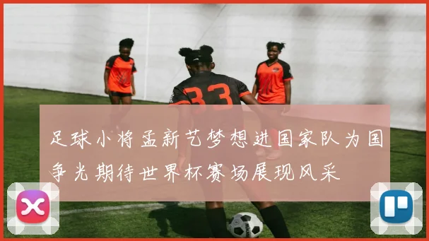足球小将孟新艺梦想进国家队为国争光期待世界杯赛场展现风采