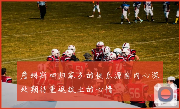 詹姆斯回归家乡的快乐源自内心深处期待重返故土的心情