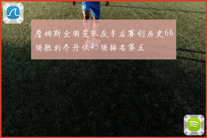 詹姆斯全明星队友季后赛创历史66场胜利乔丹仅45场排名第五