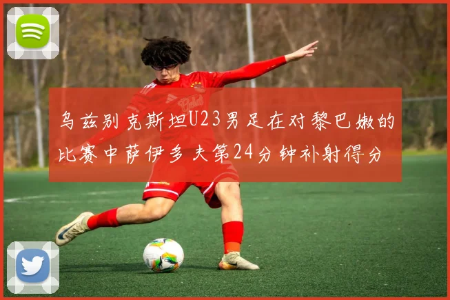 乌兹别克斯坦U23男足在对黎巴嫩的比赛中萨伊多夫第24分钟补射得分领先1-0