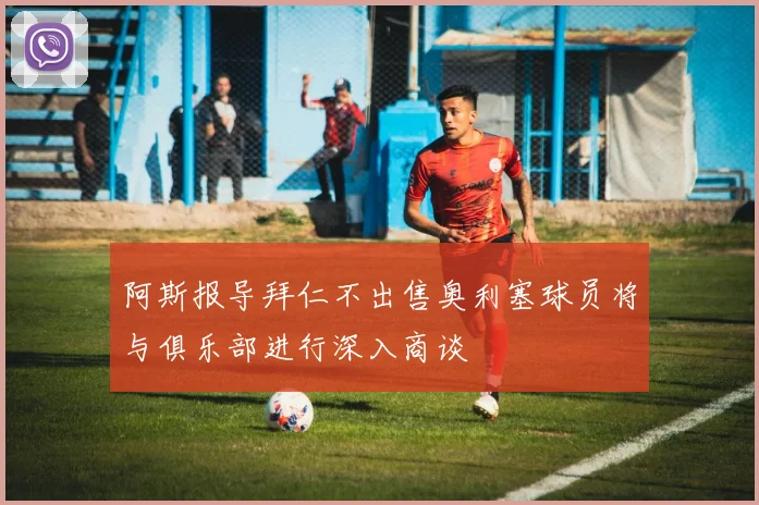阿斯报导拜仁不出售奥利塞球员将与俱乐部进行深入商谈