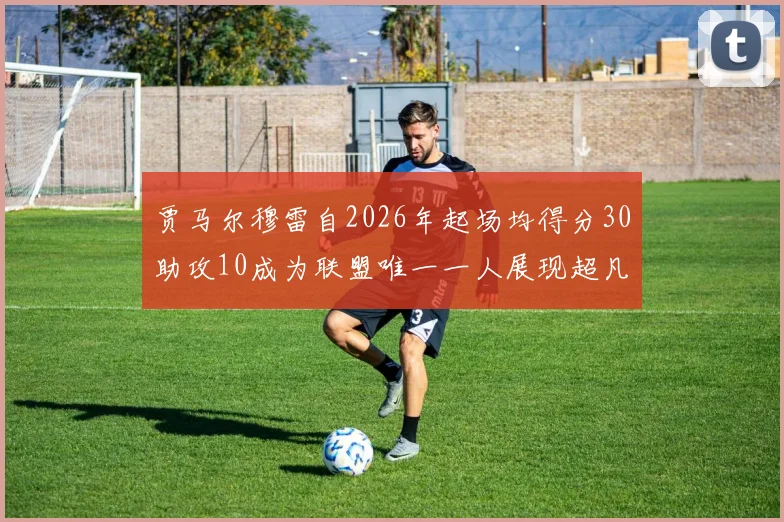 贾马尔穆雷自2026年起场均得分30助攻10成为联盟唯一一人展现超凡实力
