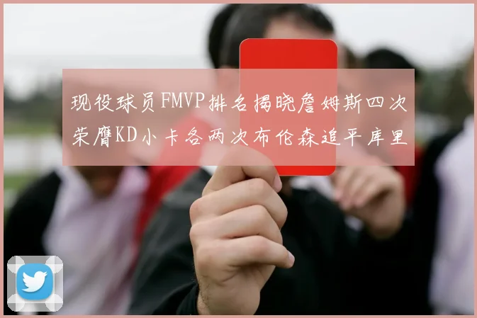 现役球员FMVP排名揭晓詹姆斯四次荣膺KD小卡各两次布伦森追平库里约基奇等人