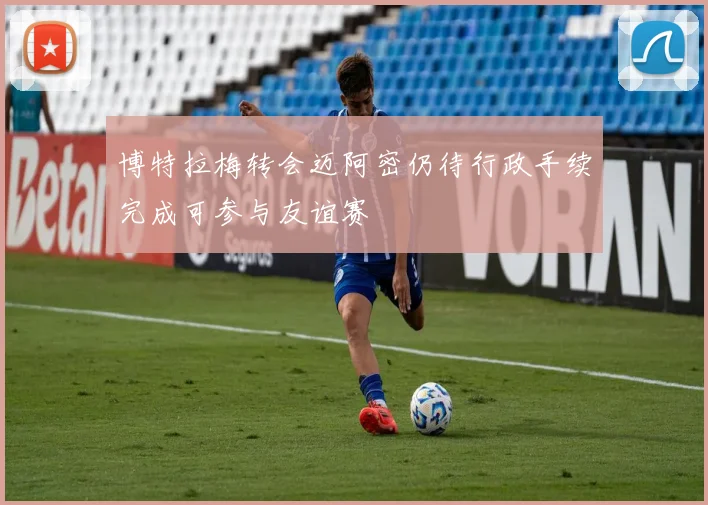 博特拉梅转会迈阿密仍待行政手续完成可参与友谊赛