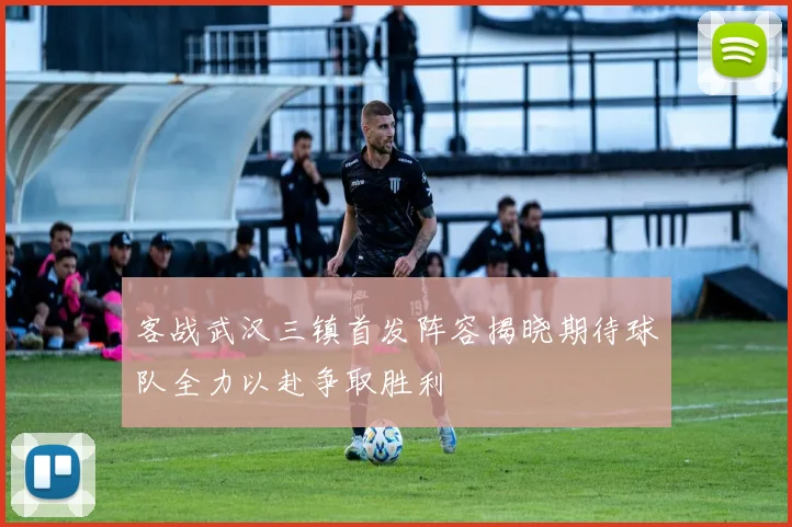 客战武汉三镇首发阵容揭晓期待球队全力以赴争取胜利