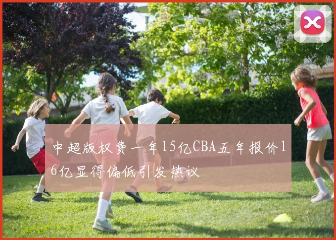 中超版权费一年15亿CBA五年报价16亿显得偏低引发热议